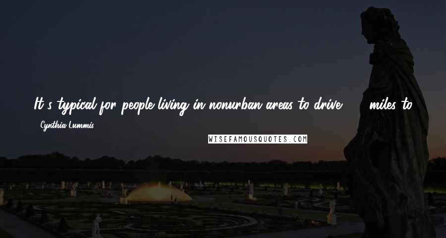 Cynthia Lummis Quotes: It's typical for people living in nonurban areas to drive 100 miles to go to work, to the grocery store or to the doctor.