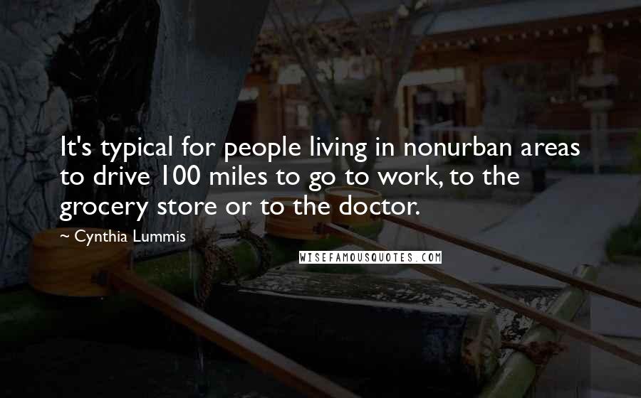 Cynthia Lummis Quotes: It's typical for people living in nonurban areas to drive 100 miles to go to work, to the grocery store or to the doctor.