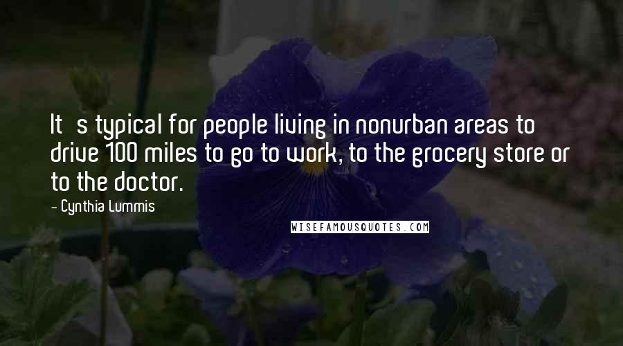 Cynthia Lummis Quotes: It's typical for people living in nonurban areas to drive 100 miles to go to work, to the grocery store or to the doctor.