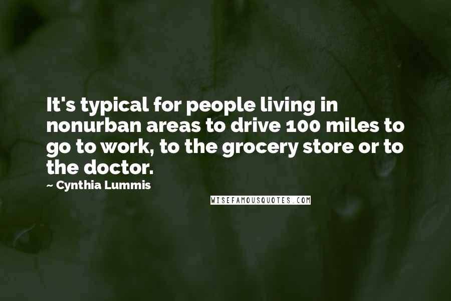 Cynthia Lummis Quotes: It's typical for people living in nonurban areas to drive 100 miles to go to work, to the grocery store or to the doctor.