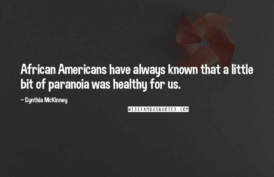 Cynthia McKinney Quotes: African Americans have always known that a little bit of paranoia was healthy for us.