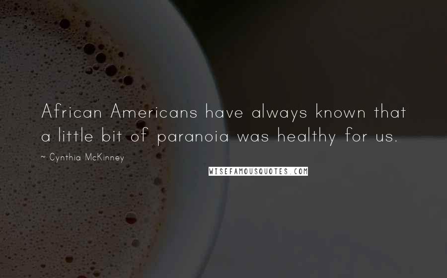 Cynthia McKinney Quotes: African Americans have always known that a little bit of paranoia was healthy for us.