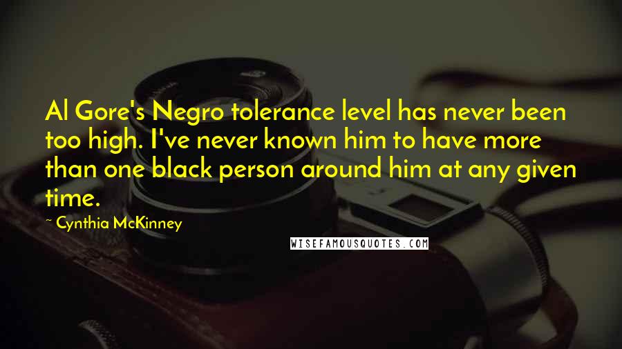 Cynthia McKinney Quotes: Al Gore's Negro tolerance level has never been too high. I've never known him to have more than one black person around him at any given time.