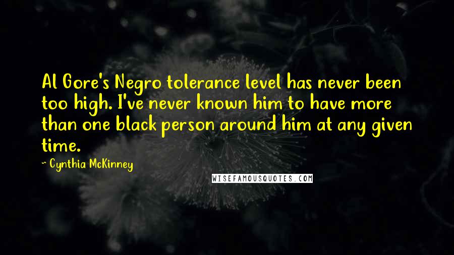 Cynthia McKinney Quotes: Al Gore's Negro tolerance level has never been too high. I've never known him to have more than one black person around him at any given time.