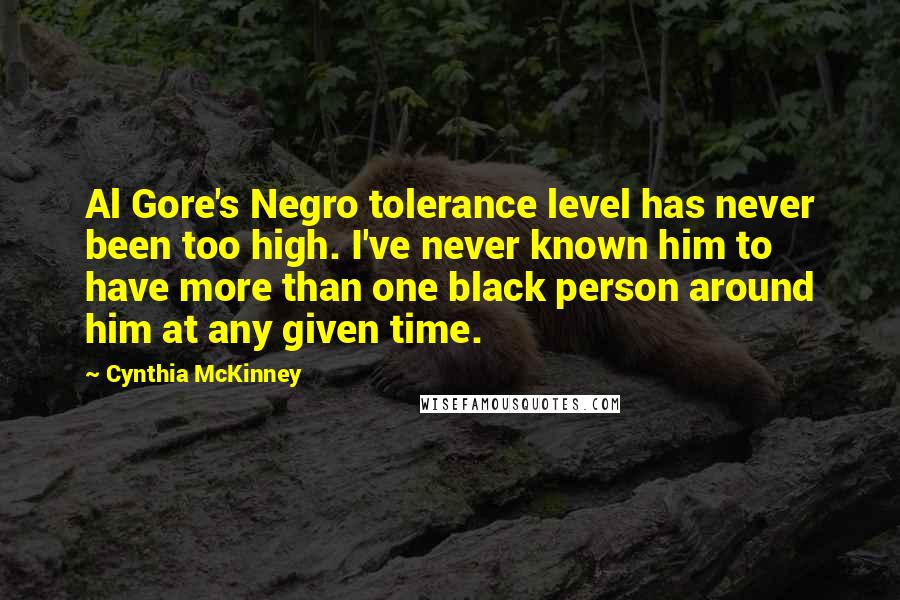 Cynthia McKinney Quotes: Al Gore's Negro tolerance level has never been too high. I've never known him to have more than one black person around him at any given time.