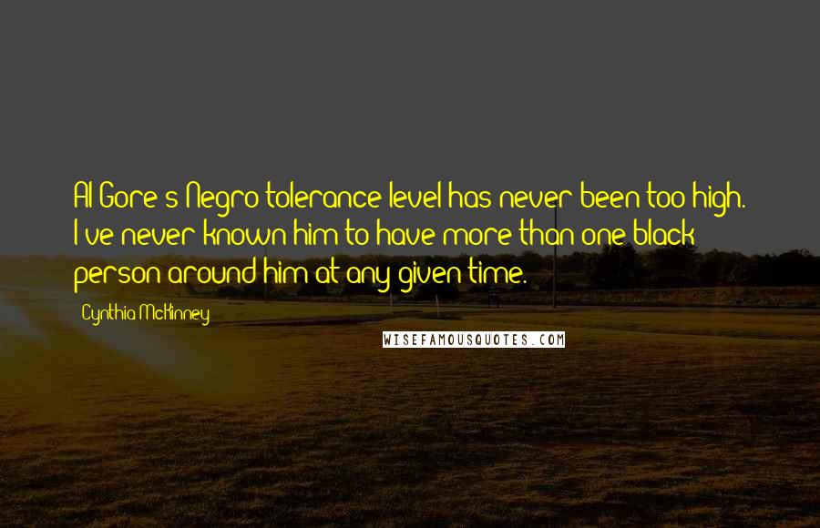 Cynthia McKinney Quotes: Al Gore's Negro tolerance level has never been too high. I've never known him to have more than one black person around him at any given time.