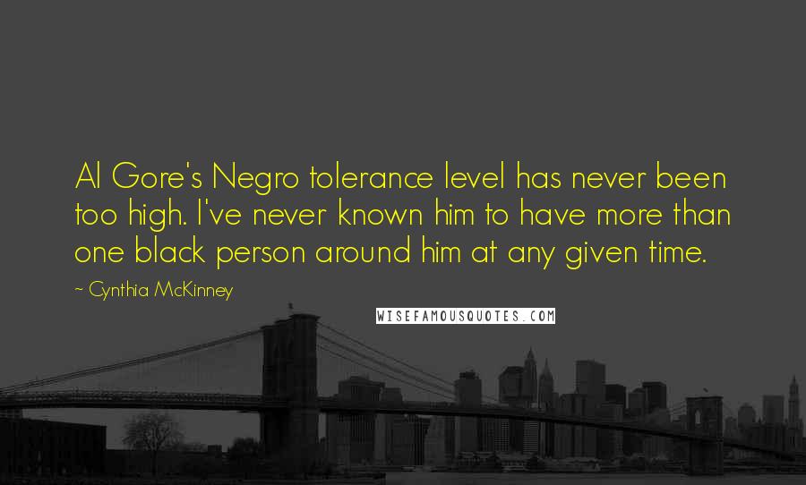 Cynthia McKinney Quotes: Al Gore's Negro tolerance level has never been too high. I've never known him to have more than one black person around him at any given time.