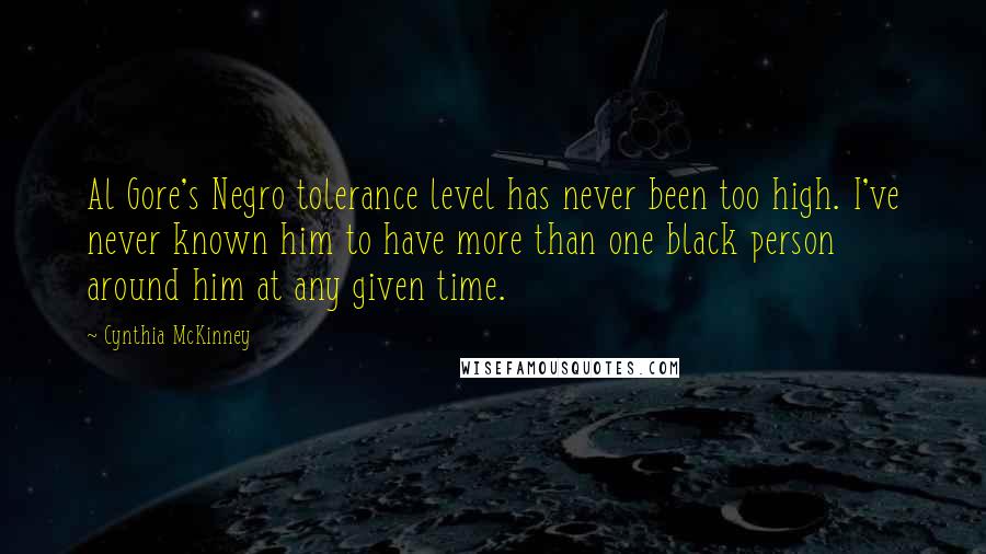 Cynthia McKinney Quotes: Al Gore's Negro tolerance level has never been too high. I've never known him to have more than one black person around him at any given time.