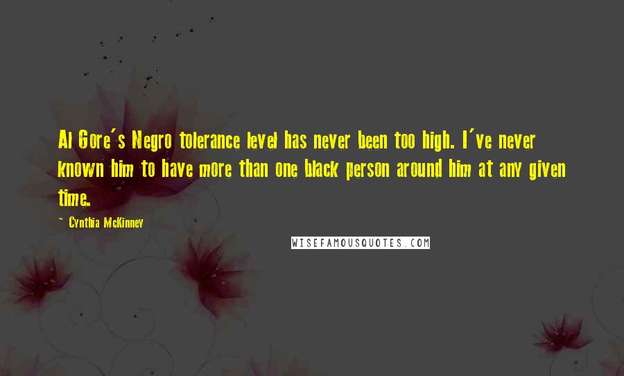 Cynthia McKinney Quotes: Al Gore's Negro tolerance level has never been too high. I've never known him to have more than one black person around him at any given time.