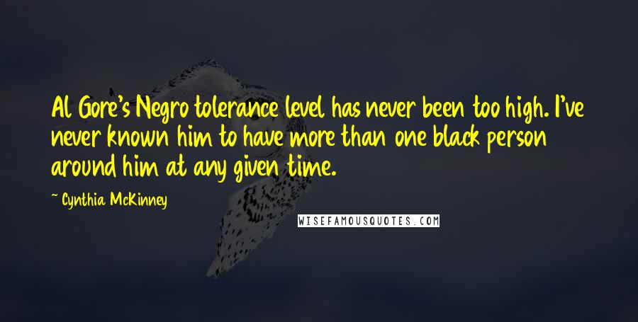 Cynthia McKinney Quotes: Al Gore's Negro tolerance level has never been too high. I've never known him to have more than one black person around him at any given time.