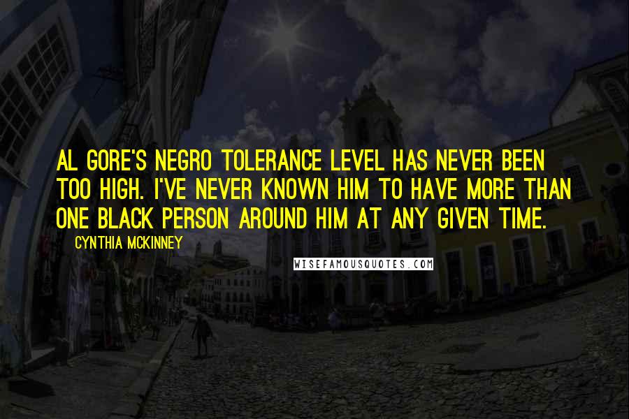 Cynthia McKinney Quotes: Al Gore's Negro tolerance level has never been too high. I've never known him to have more than one black person around him at any given time.