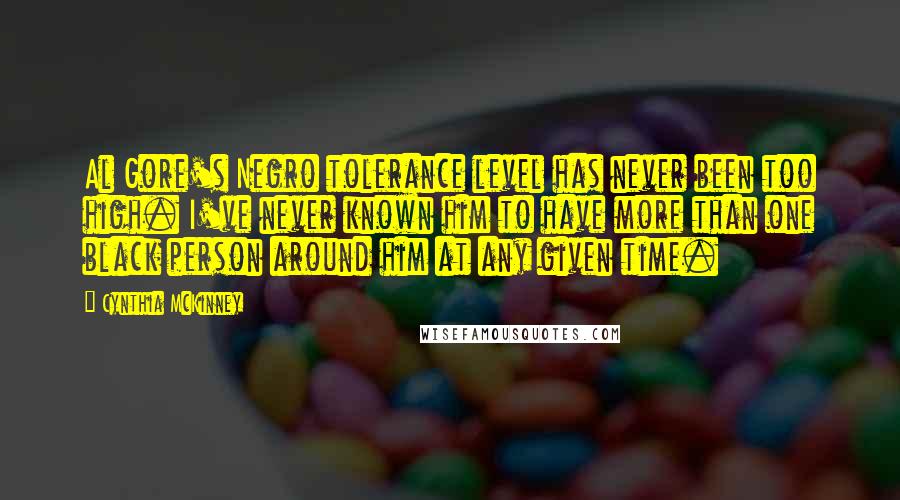 Cynthia McKinney Quotes: Al Gore's Negro tolerance level has never been too high. I've never known him to have more than one black person around him at any given time.