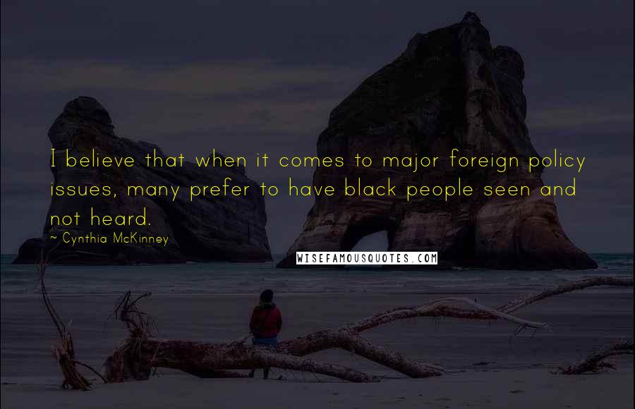 Cynthia McKinney Quotes: I believe that when it comes to major foreign policy issues, many prefer to have black people seen and not heard.