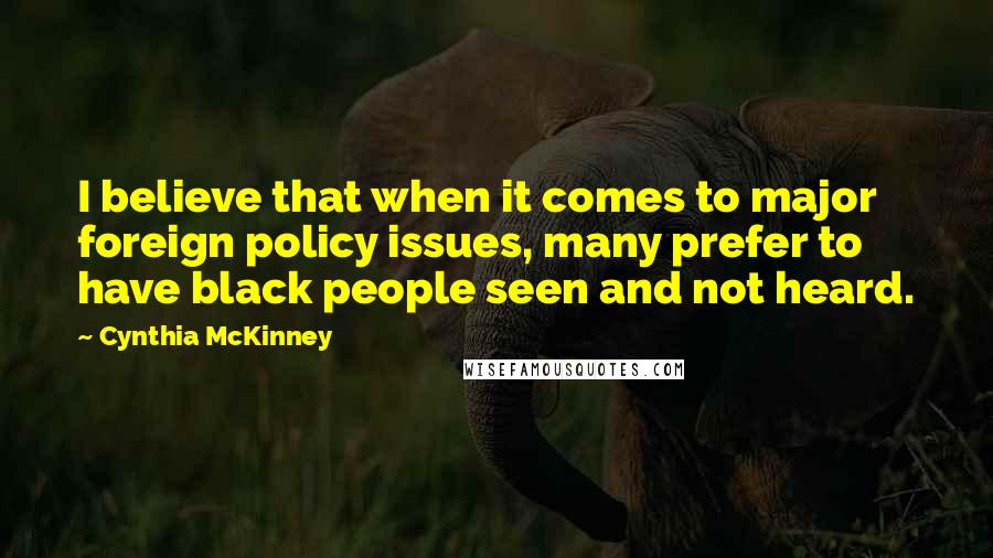 Cynthia McKinney Quotes: I believe that when it comes to major foreign policy issues, many prefer to have black people seen and not heard.