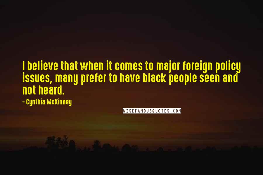 Cynthia McKinney Quotes: I believe that when it comes to major foreign policy issues, many prefer to have black people seen and not heard.
