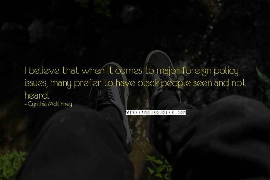 Cynthia McKinney Quotes: I believe that when it comes to major foreign policy issues, many prefer to have black people seen and not heard.