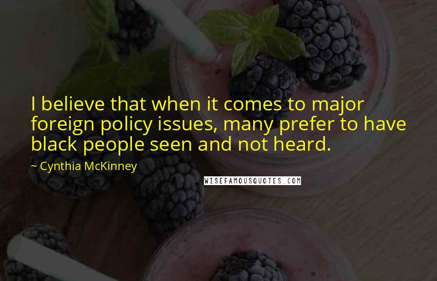 Cynthia McKinney Quotes: I believe that when it comes to major foreign policy issues, many prefer to have black people seen and not heard.