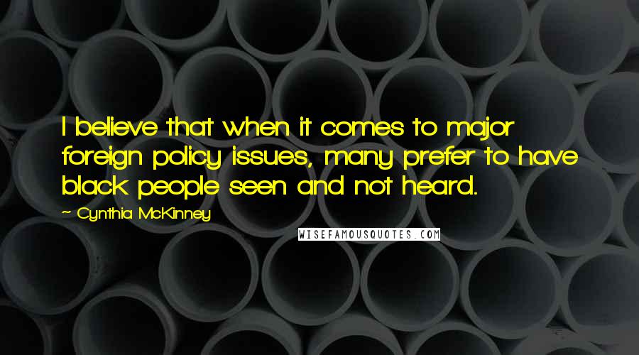 Cynthia McKinney Quotes: I believe that when it comes to major foreign policy issues, many prefer to have black people seen and not heard.