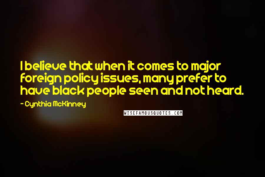 Cynthia McKinney Quotes: I believe that when it comes to major foreign policy issues, many prefer to have black people seen and not heard.