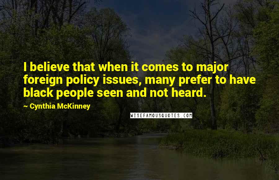 Cynthia McKinney Quotes: I believe that when it comes to major foreign policy issues, many prefer to have black people seen and not heard.