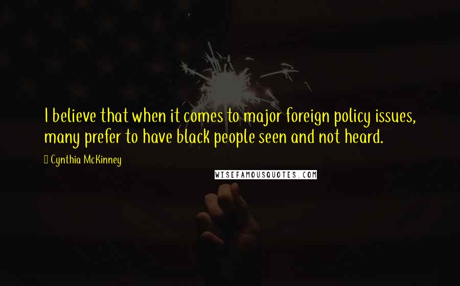 Cynthia McKinney Quotes: I believe that when it comes to major foreign policy issues, many prefer to have black people seen and not heard.