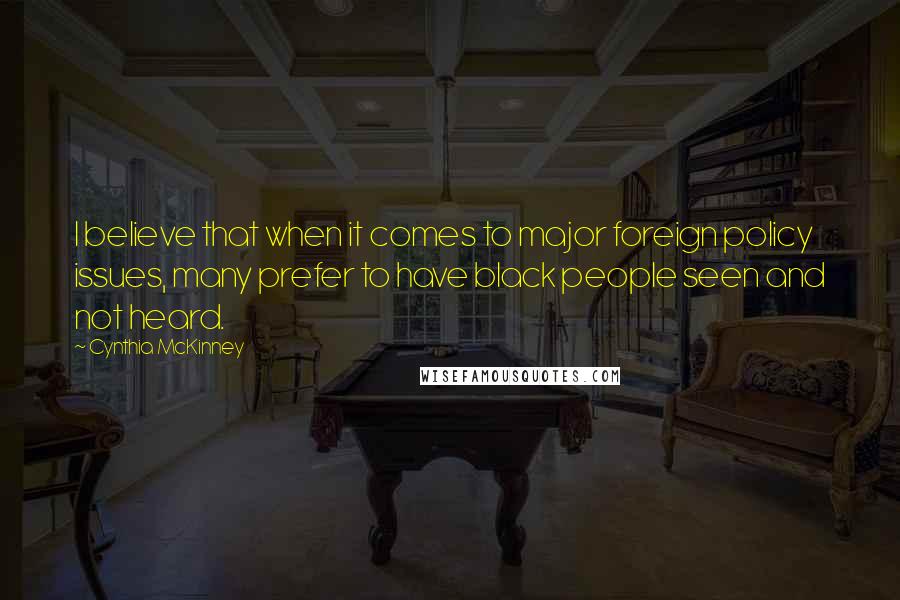 Cynthia McKinney Quotes: I believe that when it comes to major foreign policy issues, many prefer to have black people seen and not heard.