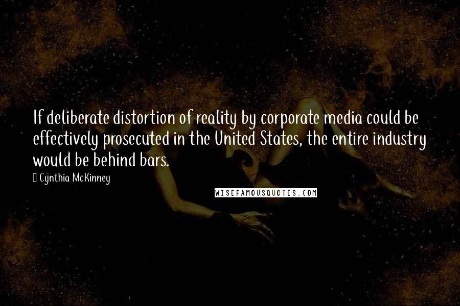 Cynthia McKinney Quotes: If deliberate distortion of reality by corporate media could be effectively prosecuted in the United States, the entire industry would be behind bars.
