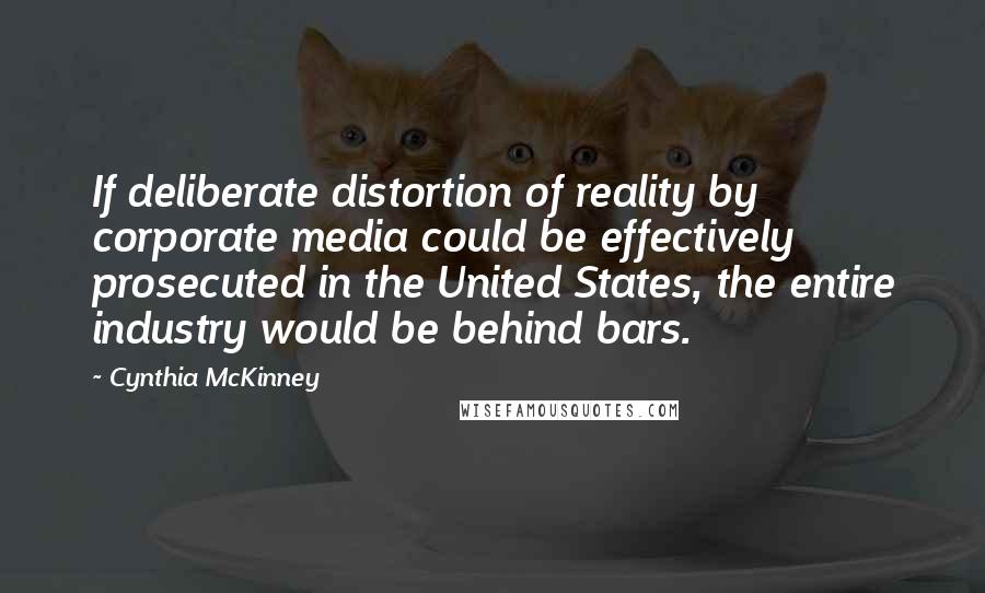 Cynthia McKinney Quotes: If deliberate distortion of reality by corporate media could be effectively prosecuted in the United States, the entire industry would be behind bars.