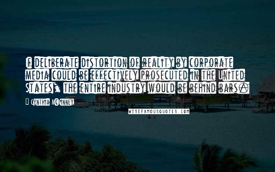 Cynthia McKinney Quotes: If deliberate distortion of reality by corporate media could be effectively prosecuted in the United States, the entire industry would be behind bars.