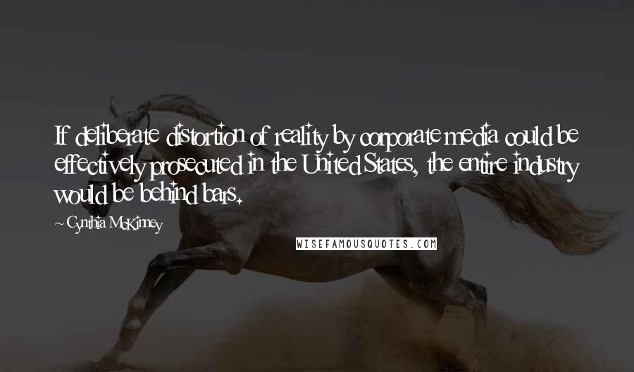 Cynthia McKinney Quotes: If deliberate distortion of reality by corporate media could be effectively prosecuted in the United States, the entire industry would be behind bars.