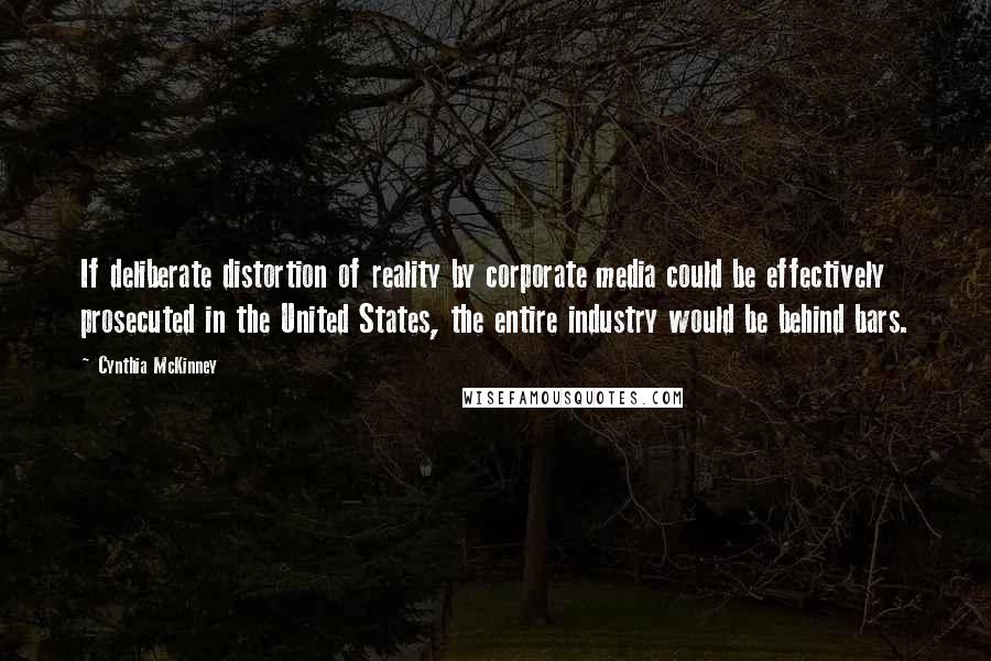 Cynthia McKinney Quotes: If deliberate distortion of reality by corporate media could be effectively prosecuted in the United States, the entire industry would be behind bars.