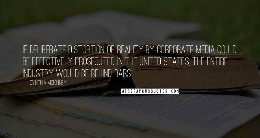 Cynthia McKinney Quotes: If deliberate distortion of reality by corporate media could be effectively prosecuted in the United States, the entire industry would be behind bars.