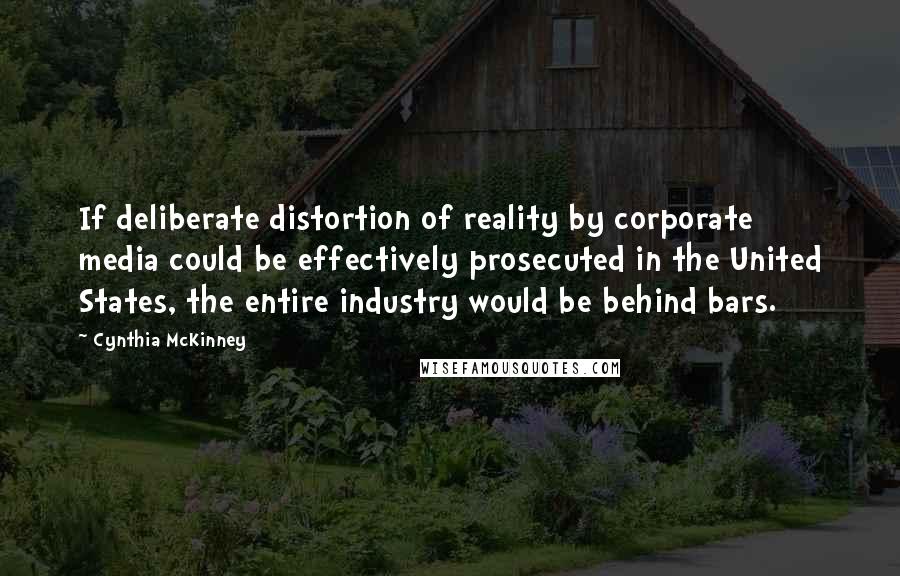 Cynthia McKinney Quotes: If deliberate distortion of reality by corporate media could be effectively prosecuted in the United States, the entire industry would be behind bars.