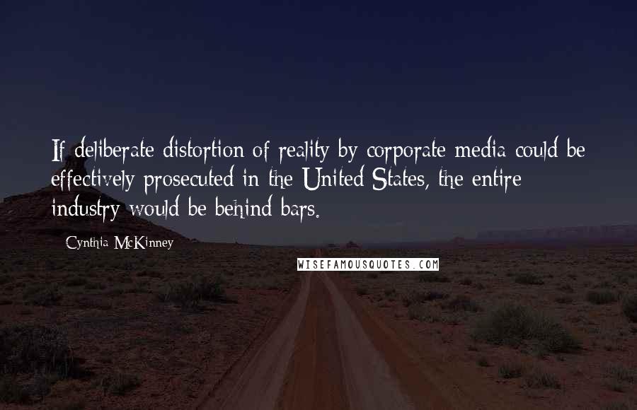 Cynthia McKinney Quotes: If deliberate distortion of reality by corporate media could be effectively prosecuted in the United States, the entire industry would be behind bars.