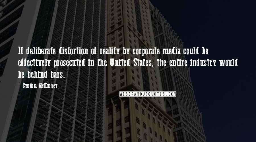 Cynthia McKinney Quotes: If deliberate distortion of reality by corporate media could be effectively prosecuted in the United States, the entire industry would be behind bars.