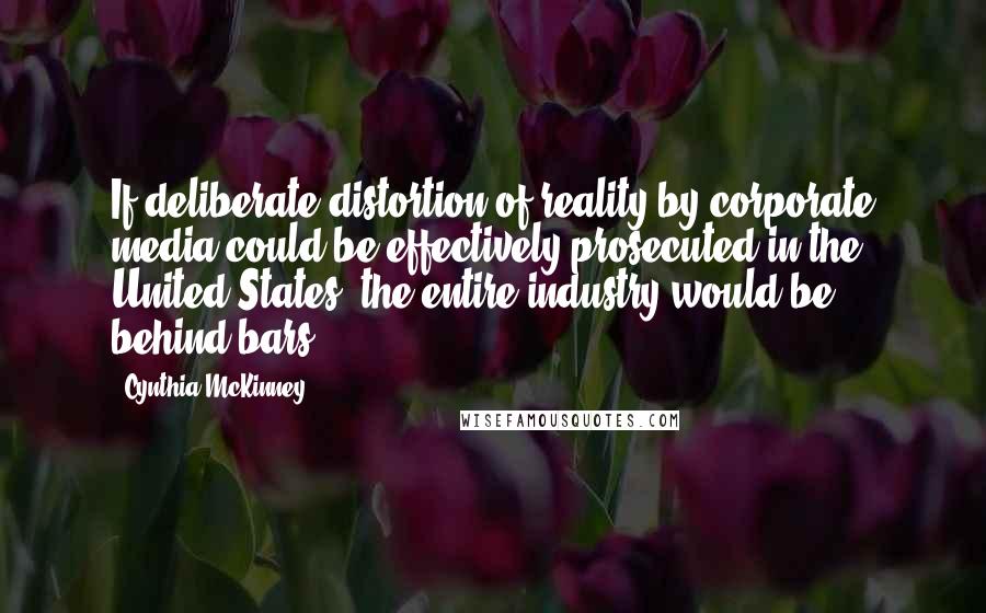 Cynthia McKinney Quotes: If deliberate distortion of reality by corporate media could be effectively prosecuted in the United States, the entire industry would be behind bars.