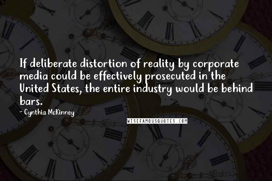 Cynthia McKinney Quotes: If deliberate distortion of reality by corporate media could be effectively prosecuted in the United States, the entire industry would be behind bars.