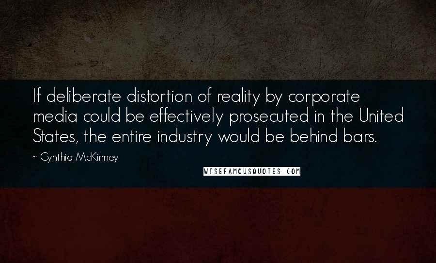 Cynthia McKinney Quotes: If deliberate distortion of reality by corporate media could be effectively prosecuted in the United States, the entire industry would be behind bars.