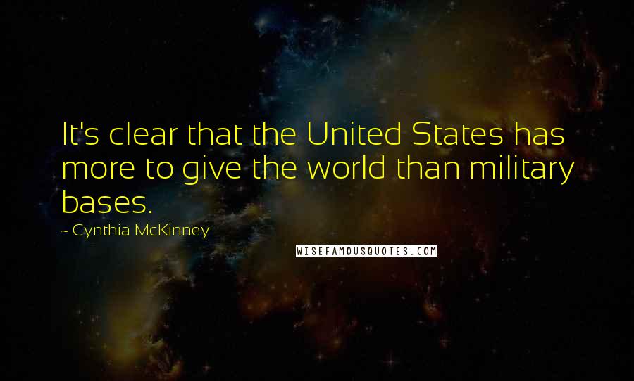 Cynthia McKinney Quotes: It's clear that the United States has more to give the world than military bases.