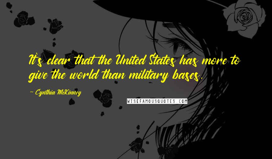 Cynthia McKinney Quotes: It's clear that the United States has more to give the world than military bases.