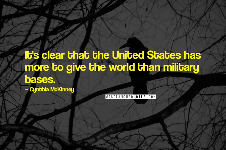 Cynthia McKinney Quotes: It's clear that the United States has more to give the world than military bases.