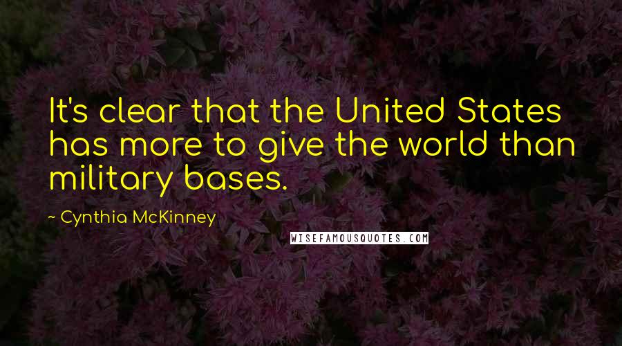 Cynthia McKinney Quotes: It's clear that the United States has more to give the world than military bases.