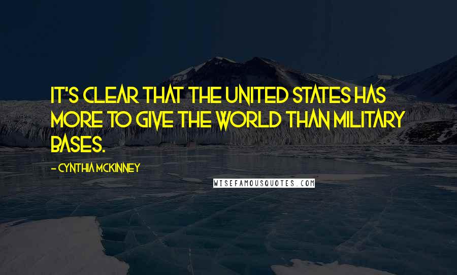 Cynthia McKinney Quotes: It's clear that the United States has more to give the world than military bases.