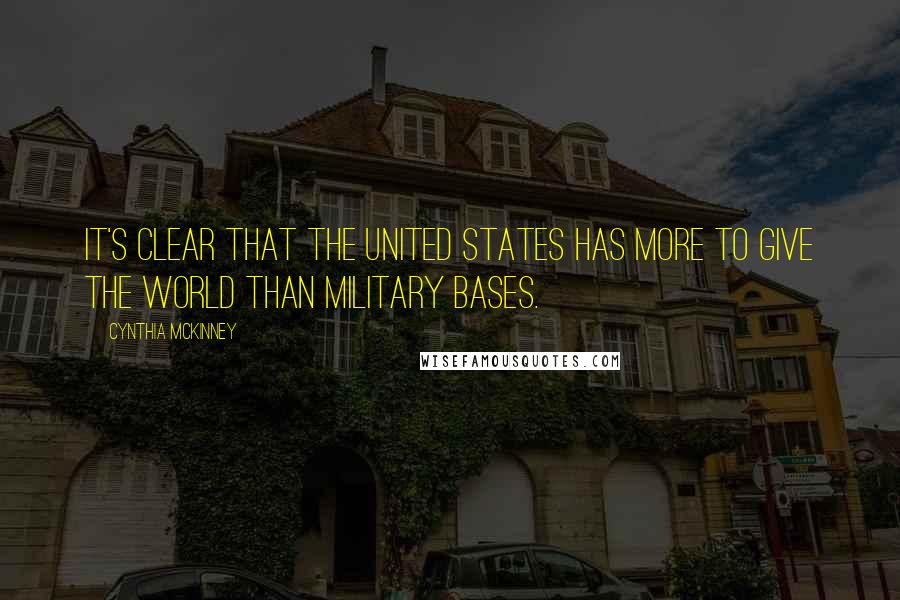 Cynthia McKinney Quotes: It's clear that the United States has more to give the world than military bases.