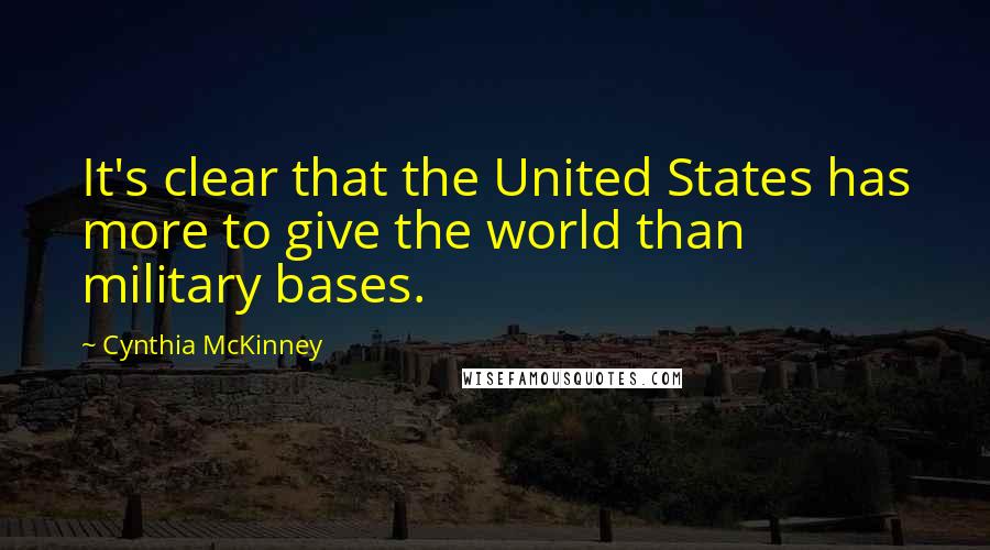 Cynthia McKinney Quotes: It's clear that the United States has more to give the world than military bases.