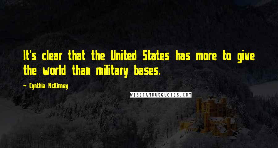 Cynthia McKinney Quotes: It's clear that the United States has more to give the world than military bases.