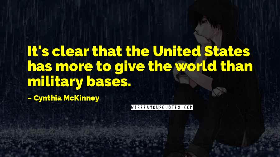 Cynthia McKinney Quotes: It's clear that the United States has more to give the world than military bases.