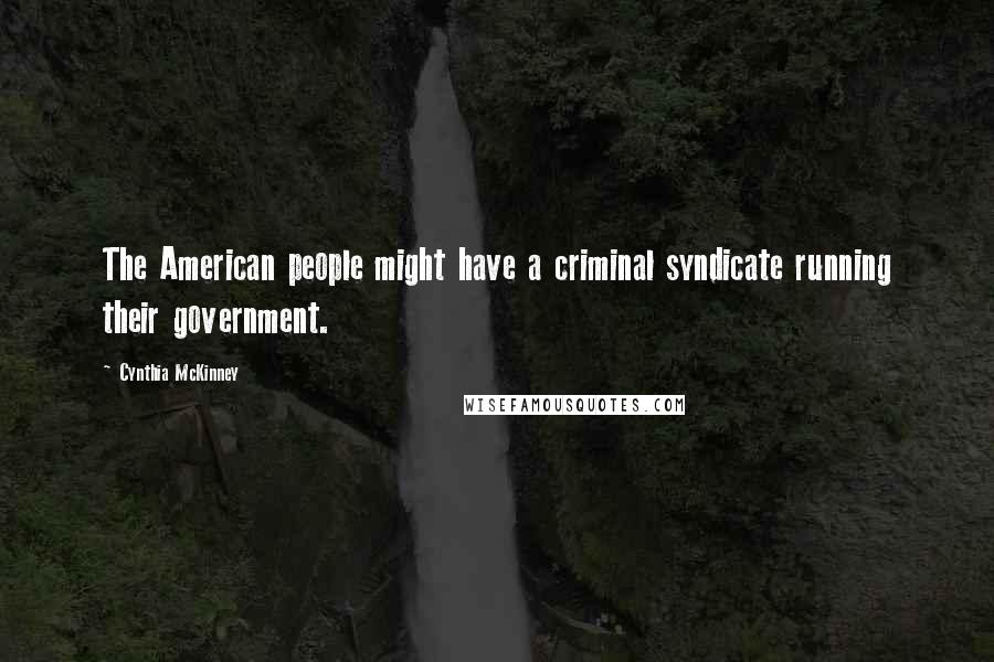 Cynthia McKinney Quotes: The American people might have a criminal syndicate running their government.