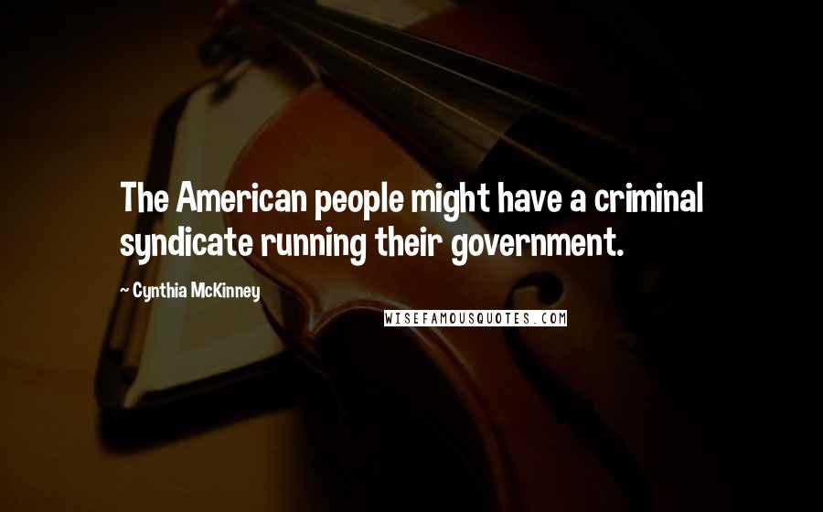 Cynthia McKinney Quotes: The American people might have a criminal syndicate running their government.