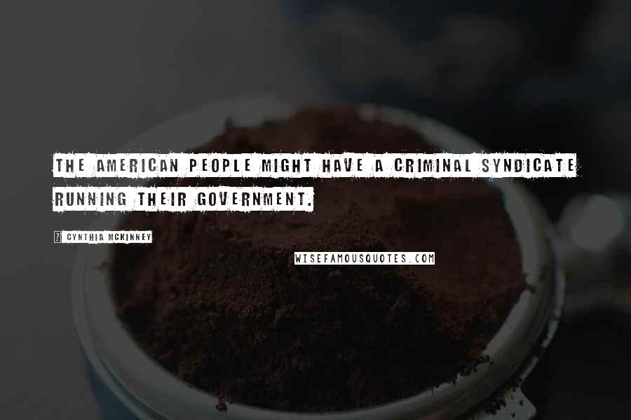 Cynthia McKinney Quotes: The American people might have a criminal syndicate running their government.